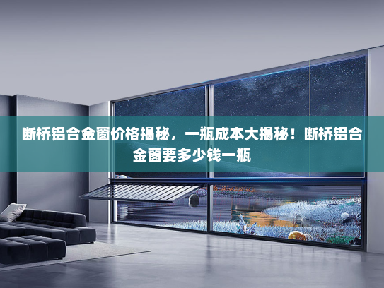 断桥铝合金窗价格揭秘，一瓶成本大揭秘！断桥铝合金窗要多少钱一瓶