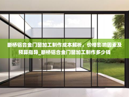 断桥铝合金门窗加工制作成本解析，价格影响因素及预算指导_断桥铝合金门窗加工制作多少钱