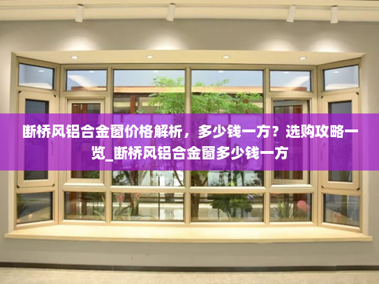 断桥风铝合金窗价格解析，多少钱一方？选购攻略一览_断桥风铝合金窗多少钱一方
