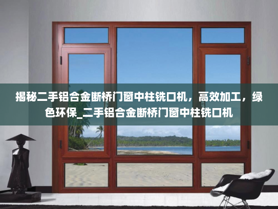 揭秘二手铝合金断桥门窗中柱铣口机，高效加工，绿色环保_二手铝合金断桥门窗中柱铣口机
