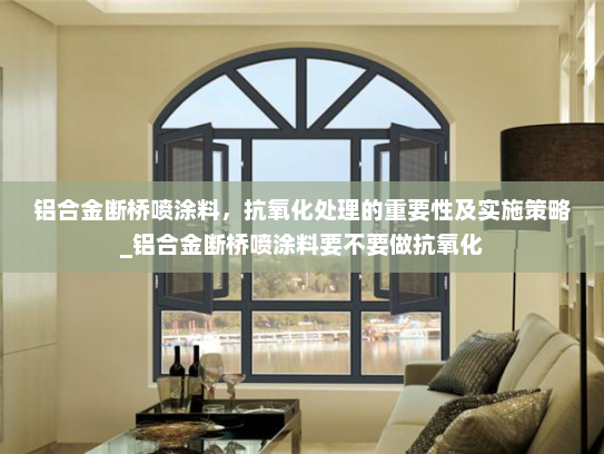 铝合金断桥喷涂料，抗氧化处理的重要性及实施策略_铝合金断桥喷涂料要不要做抗氧化