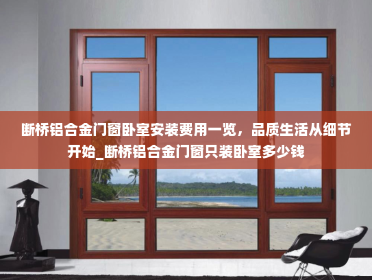 断桥铝合金门窗卧室安装费用一览，品质生活从细节开始_断桥铝合金门窗只装卧室多少钱