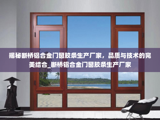 揭秘断桥铝合金门窗胶条生产厂家，品质与技术的完美结合_断桥铝合金门窗胶条生产厂家