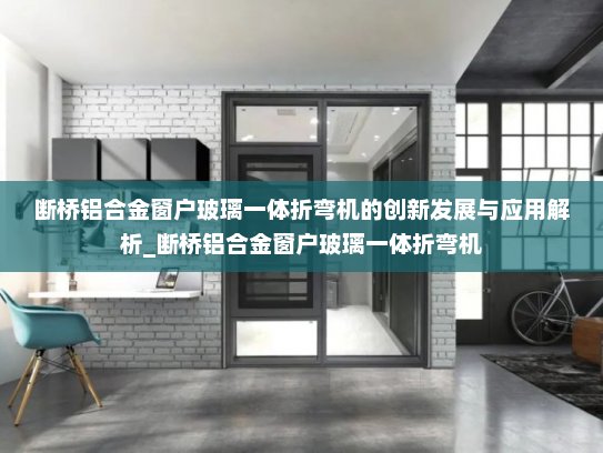 断桥铝合金窗户玻璃一体折弯机的创新发展与应用解析_断桥铝合金窗户玻璃一体折弯机