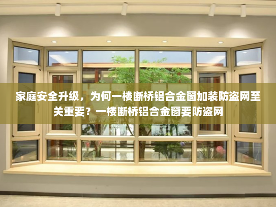 家庭安全升级，为何一楼断桥铝合金窗加装防盗网至关重要？一楼断桥铝合金窗要防盗网