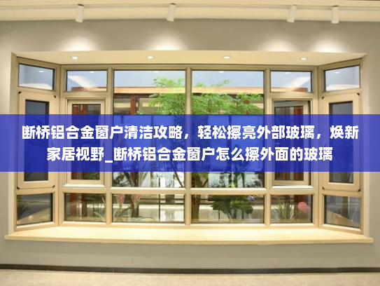 断桥铝合金窗户清洁攻略，轻松擦亮外部玻璃，焕新家居视野_断桥铝合金窗户怎么擦外面的玻璃