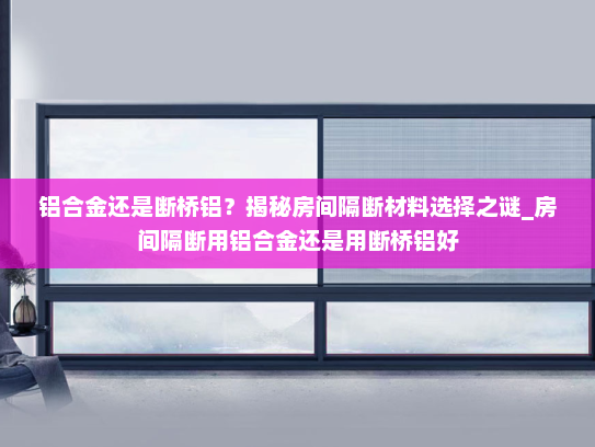 铝合金还是断桥铝？揭秘房间隔断材料选择之谜_房间隔断用铝合金还是用断桥铝好