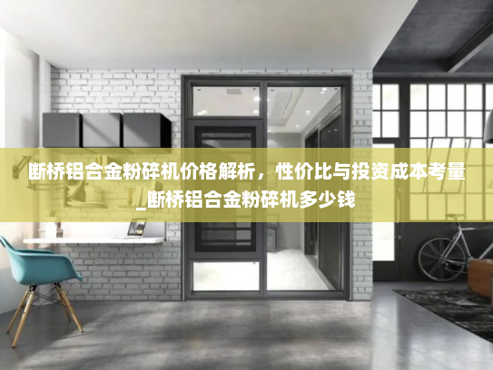 断桥铝合金粉碎机价格解析，性价比与投资成本考量_断桥铝合金粉碎机多少钱