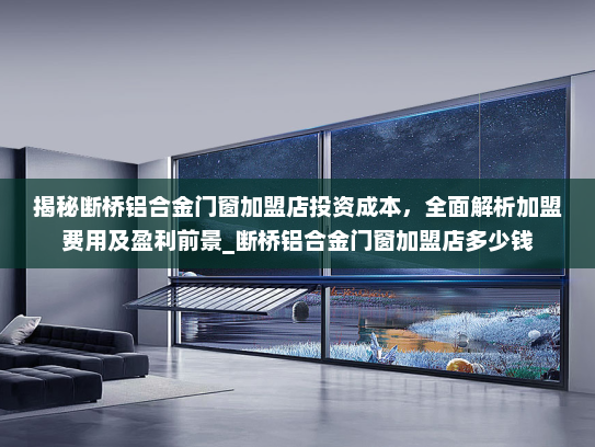 揭秘断桥铝合金门窗加盟店投资成本，全面解析加盟费用及盈利前景_断桥铝合金门窗加盟店多少钱