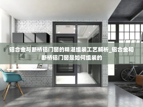 铝合金与断桥铝门窗的精湛组装工艺解析_铝合金和断桥铝门窗是如何组装的