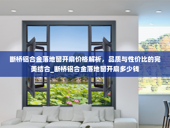 断桥铝合金落地窗开扇价格解析，品质与性价比的完美结合_断桥铝合金落地窗开扇多少钱