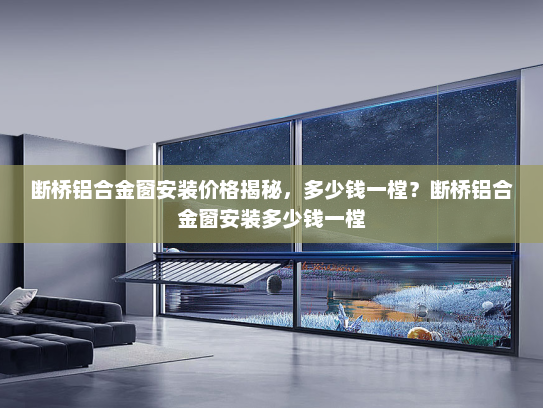 断桥铝合金窗安装价格揭秘，多少钱一樘？断桥铝合金窗安装多少钱一樘