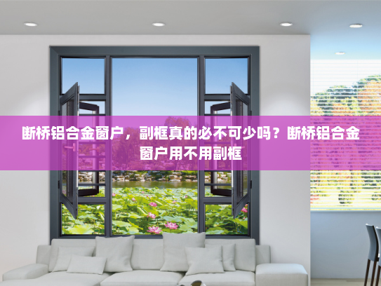 断桥铝合金窗户，副框真的必不可少吗？断桥铝合金窗户用不用副框