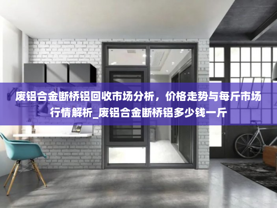 废铝合金断桥铝回收市场分析，价格走势与每斤市场行情解析_废铝合金断桥铝多少钱一斤