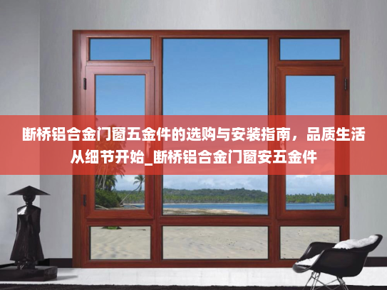 断桥铝合金门窗五金件的选购与安装指南，品质生活从细节开始_断桥铝合金门窗安五金件