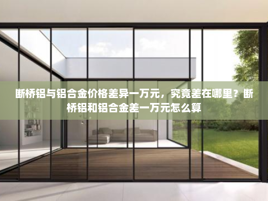 断桥铝与铝合金价格差异一万元，究竟差在哪里？断桥铝和铝合金差一万元怎么算
