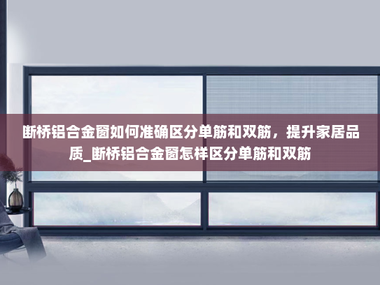 断桥铝合金窗如何准确区分单筋和双筋，提升家居品质_断桥铝合金窗怎样区分单筋和双筋