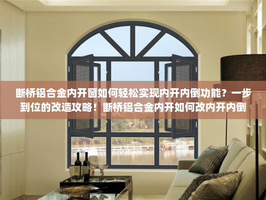 断桥铝合金内开窗如何轻松实现内开内倒功能？一步到位的改造攻略！断桥铝合金内开如何改内开内倒