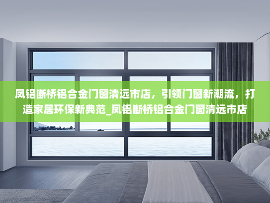凤铝断桥铝合金门窗清远市店，引领门窗新潮流，打造家居环保新典范_凤铝断桥铝合金门窗清远市店
