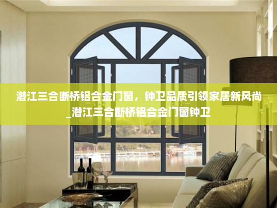 潜江三合断桥铝合金门窗，钟卫品质引领家居新风尚_潜江三合断桥铝合金门窗钟卫