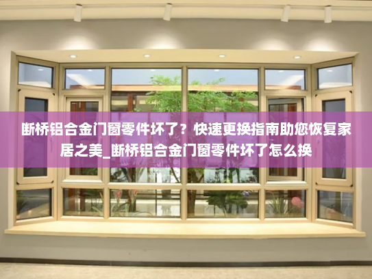 断桥铝合金门窗零件坏了？快速更换指南助您恢复家居之美_断桥铝合金门窗零件坏了怎么换