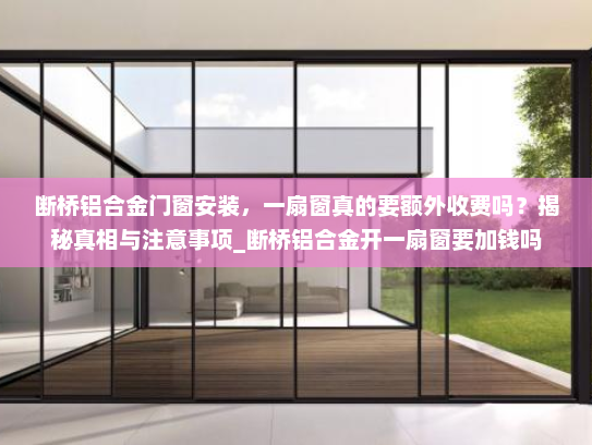 断桥铝合金门窗安装，一扇窗真的要额外收费吗？揭秘真相与注意事项_断桥铝合金开一扇窗要加钱吗