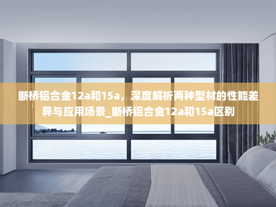 断桥铝合金12a和15a，深度解析两种型材的性能差异与应用场景_断桥铝合金12a和15a区别