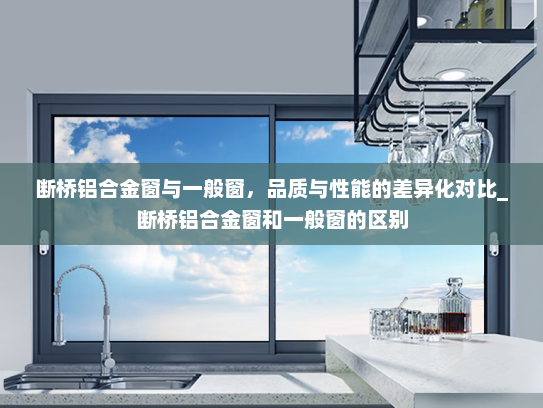 断桥铝合金窗与一般窗，品质与性能的差异化对比_断桥铝合金窗和一般窗的区别