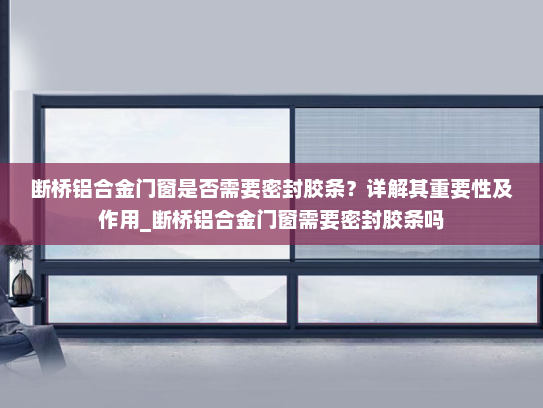 断桥铝合金门窗是否需要密封胶条？详解其重要性及作用_断桥铝合金门窗需要密封胶条吗