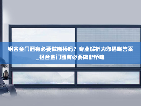铝合金门窗有必要做断桥吗？专业解析为您揭晓答案_铝合金门窗有必要做断桥嘛