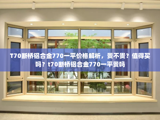 T70断桥铝合金770一平价格解析，贵不贵？值得买吗？t70断桥铝合金770一平贵吗