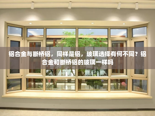 铝合金与断桥铝，同样是铝，玻璃选择有何不同？铝合金和断桥铝的玻璃一样吗