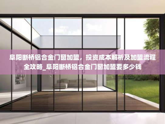 阜阳断桥铝合金门窗加盟，投资成本解析及加盟流程全攻略_阜阳断桥铝合金门窗加盟要多少钱