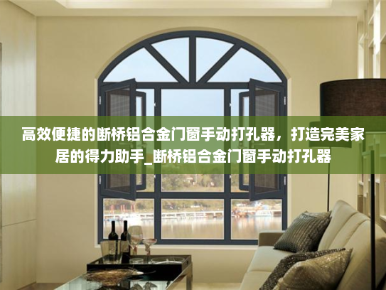 高效便捷的断桥铝合金门窗手动打孔器，打造完美家居的得力助手_断桥铝合金门窗手动打孔器