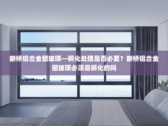 断桥铝合金窗玻璃—钢化处理是否必要？断桥铝合金窗玻璃必须是钢化的吗