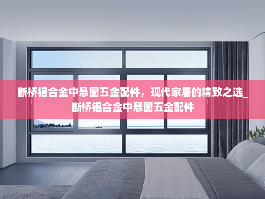 断桥铝合金中悬窗五金配件，现代家居的精致之选_断桥铝合金中悬窗五金配件