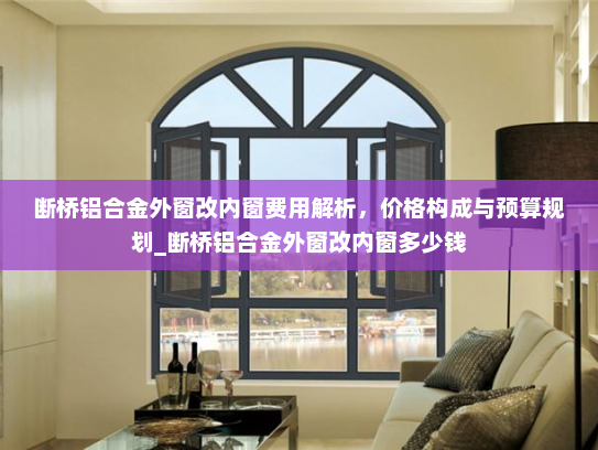 断桥铝合金外窗改内窗费用解析，价格构成与预算规划_断桥铝合金外窗改内窗多少钱