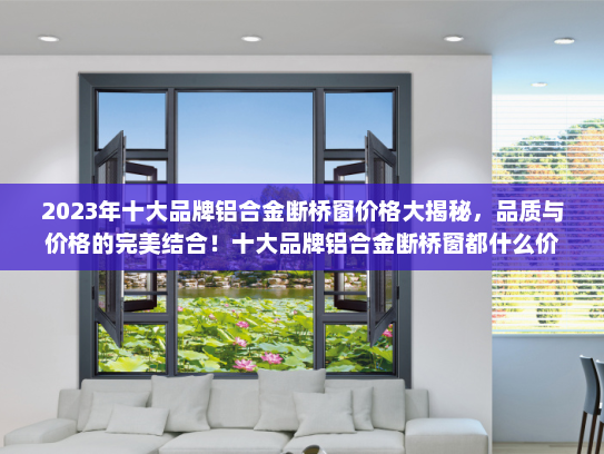 2023年十大品牌铝合金断桥窗价格大揭秘，品质与价格的完美结合！十大品牌铝合金断桥窗都什么价格