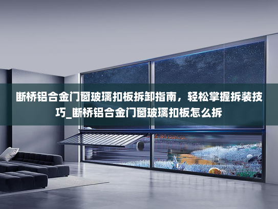 断桥铝合金门窗玻璃扣板拆卸指南，轻松掌握拆装技巧_断桥铝合金门窗玻璃扣板怎么拆