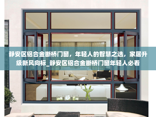 静安区铝合金断桥门窗，年轻人的智慧之选，家居升级新风向标_静安区铝合金断桥门窗年轻人必看