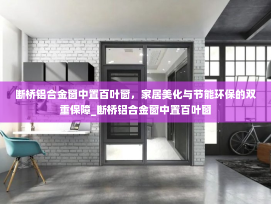 断桥铝合金窗中置百叶窗，家居美化与节能环保的双重保障_断桥铝合金窗中置百叶窗