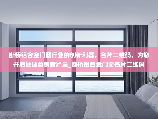 断桥铝合金门窗行业的创新利器，名片二维码，为您开启便捷营销新篇章_断桥铝合金门窗名片二维码
