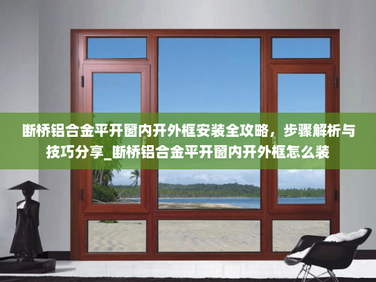 断桥铝合金平开窗内开外框安装全攻略，步骤解析与技巧分享_断桥铝合金平开窗内开外框怎么装