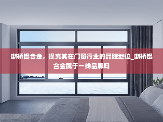 断桥铝合金，探究其在门窗行业的品牌地位_断桥铝合金属于一线品牌吗