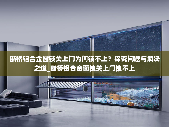断桥铝合金窗锁关上门为何锁不上？探究问题与解决之道_断桥铝合金窗锁关上门锁不上