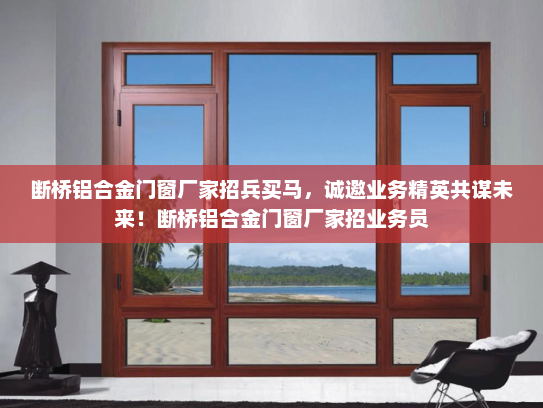 断桥铝合金门窗厂家招兵买马,诚邀业务精英共谋未来!断桥铝合金门窗厂家招业务员 断桥铝合金门窗厂家招兵买马,诚邀业务精英共谋未来!断桥铝合金门窗厂家招业务员