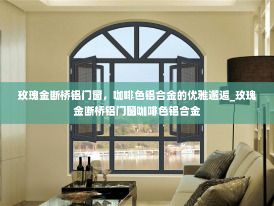 玫瑰金断桥铝门窗，咖啡色铝合金的优雅邂逅_玫瑰金断桥铝门窗咖啡色铝合金