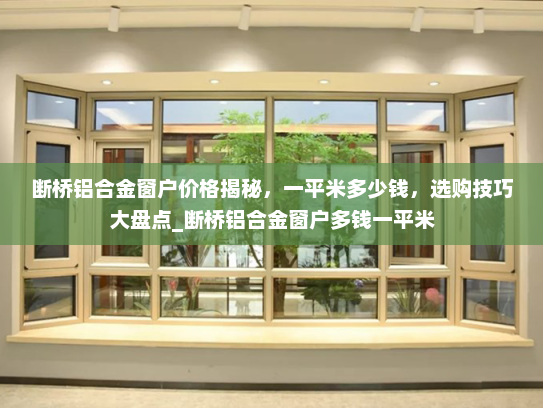 断桥铝合金窗户价格揭秘，一平米多少钱，选购技巧大盘点_断桥铝合金窗户多钱一平米