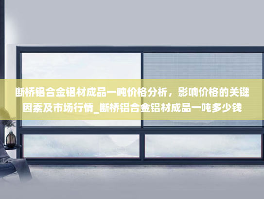 断桥铝合金铝材成品一吨价格分析，影响价格的关键因素及市场行情_断桥铝合金铝材成品一吨多少钱
