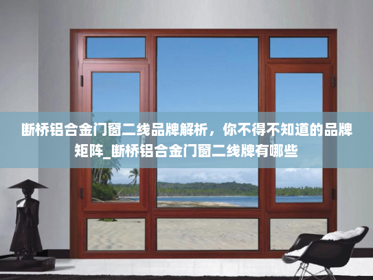 断桥铝合金门窗二线品牌解析，你不得不知道的品牌矩阵_断桥铝合金门窗二线牌有哪些